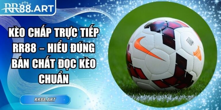 Kèo Chấp Trực Tiếp RR88 – Hiểu Đúng Bản Chất Đọc Kèo Chuẩn 7 Kèo chấp trực tiếp RR88